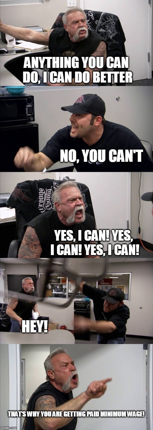 American Chopper Argument Meme | ANYTHING YOU CAN DO, I CAN DO BETTER; NO, YOU CAN'T; YES, I CAN! YES, I CAN! YES, I CAN! HEY! THAT'S WHY YOU ARE GETTING PAID MINIMUM WAGE! | image tagged in memes,american chopper argument | made w/ Imgflip meme maker