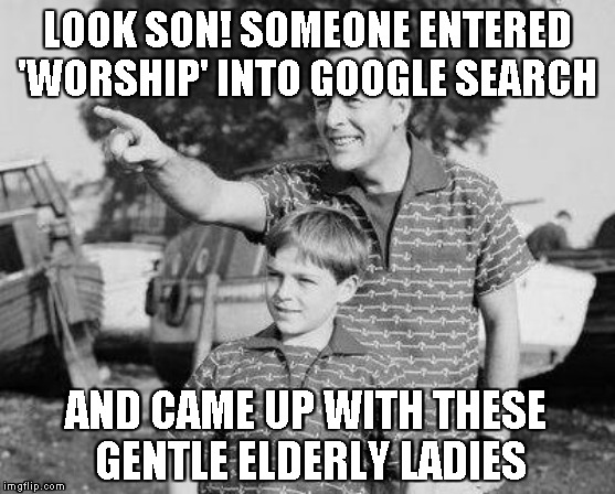 Look Son Meme | LOOK SON! SOMEONE ENTERED 'WORSHIP' INTO GOOGLE SEARCH AND CAME UP WITH THESE GENTLE ELDERLY LADIES | image tagged in memes,look son | made w/ Imgflip meme maker