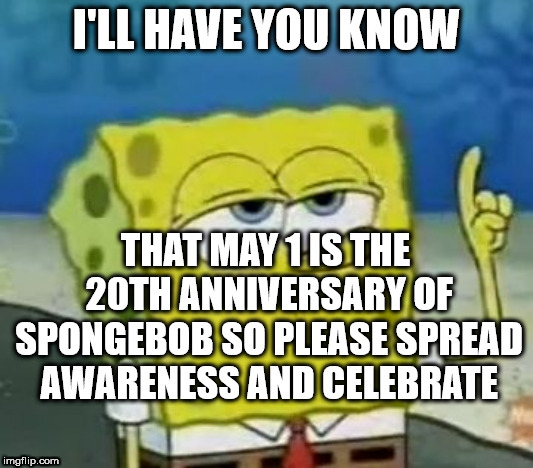Spongebob's anniversary | I'LL HAVE YOU KNOW; THAT MAY 1 IS THE 20TH ANNIVERSARY OF SPONGEBOB SO PLEASE SPREAD AWARENESS AND CELEBRATE | image tagged in memes,ill have you know spongebob,spongebob,squidward,kedar joshi | made w/ Imgflip meme maker
