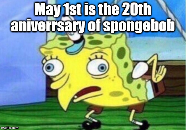 Mocking Spongebob | May 1st is the 20th aniverrsary of spongebob | image tagged in memes,mocking spongebob | made w/ Imgflip meme maker