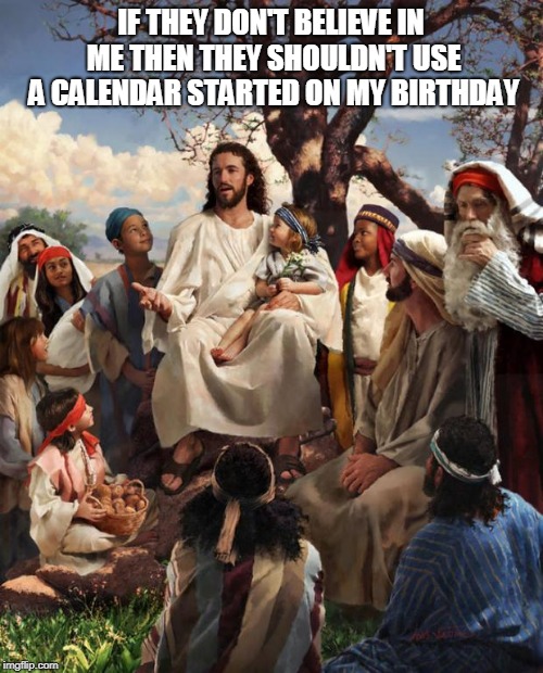 Story Time Jesus | IF THEY DON'T BELIEVE IN ME THEN THEY SHOULDN'T USE A CALENDAR STARTED ON MY BIRTHDAY | image tagged in story time jesus | made w/ Imgflip meme maker