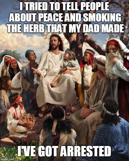 Story Time Jesus | I TRIED TO TELL PEOPLE ABOUT PEACE AND SMOKING THE HERB THAT MY DAD MADE; I'VE GOT ARRESTED | image tagged in story time jesus | made w/ Imgflip meme maker