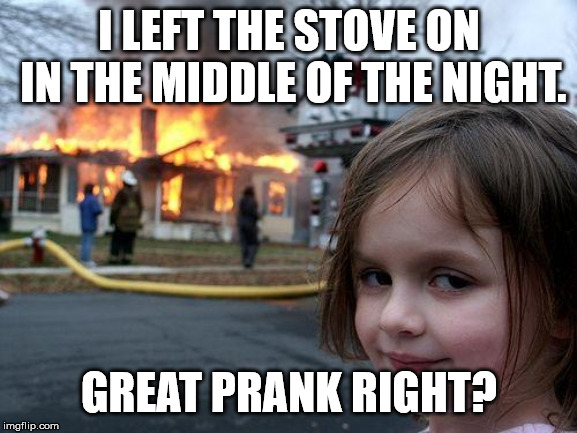 Disaster Girl Meme | I LEFT THE STOVE ON IN THE MIDDLE OF THE NIGHT. GREAT PRANK RIGHT? | image tagged in memes,disaster girl | made w/ Imgflip meme maker