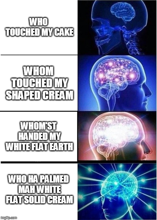 Expanding Brain | WHO TOUCHED MY CAKE; WHOM TOUCHED MY SHAPED CREAM; WHOM'ST HANDED MY WHITE FLAT EARTH; WHO HA PALMED MAH WHITE FLAT SOLID CREAM | image tagged in memes,expanding brain | made w/ Imgflip meme maker