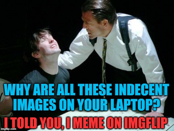 One Day This Will Happen!! | WHY ARE ALL THESE INDECENT IMAGES ON YOUR LAPTOP? I TOLD YOU, I MEME ON IMGFLIP | image tagged in police,browser history,imgflip,funny,imgflip user | made w/ Imgflip meme maker
