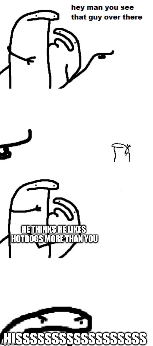 Hey man you see that guy over there | HE THINKS HE LIKES HOTDOGS MORE THAN YOU; HISSSSSSSSSSSSSSSSSS | image tagged in hey man you see that guy over there | made w/ Imgflip meme maker