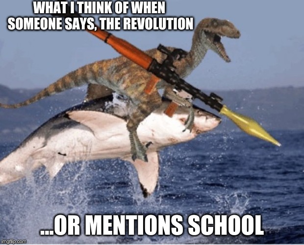 velociraptor shark rpg | WHAT I THINK OF WHEN SOMEONE SAYS, THE REVOLUTION; ...OR MENTIONS SCHOOL | image tagged in velociraptor shark rpg | made w/ Imgflip meme maker