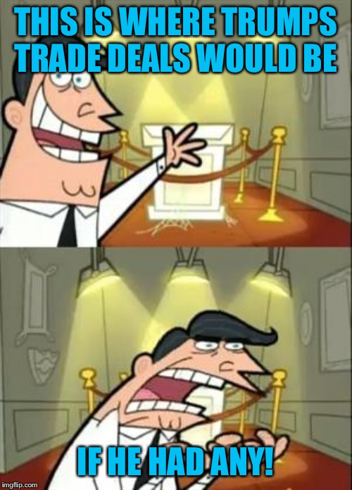 This Is Where I'd Put My Trophy If I Had One | THIS IS WHERE TRUMPS TRADE DEALS WOULD BE; IF HE HAD ANY! | image tagged in memes,this is where i'd put my trophy if i had one | made w/ Imgflip meme maker