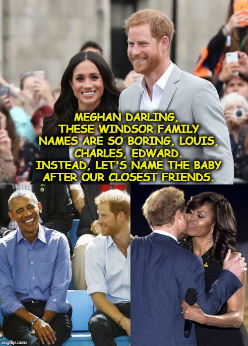 MEGHAN DARLING, THESE WINDSOR FAMILY NAMES ARE SO BORING, LOUIS, CHARLES, EDWARD. INSTEAD, LET'S NAME THE BABY AFTER OUR CLOSEST FRIENDS. | image tagged in prince harry,meghan,barack obama,michelle obama,baby | made w/ Imgflip meme maker