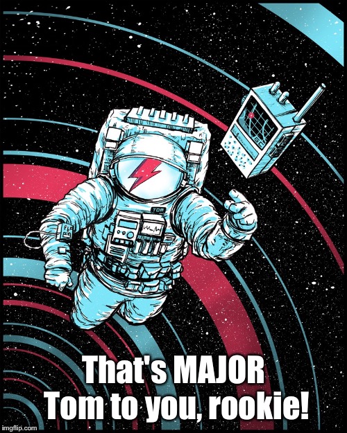 major tom | That's MAJOR Tom to you, rookie! | image tagged in major tom | made w/ Imgflip meme maker