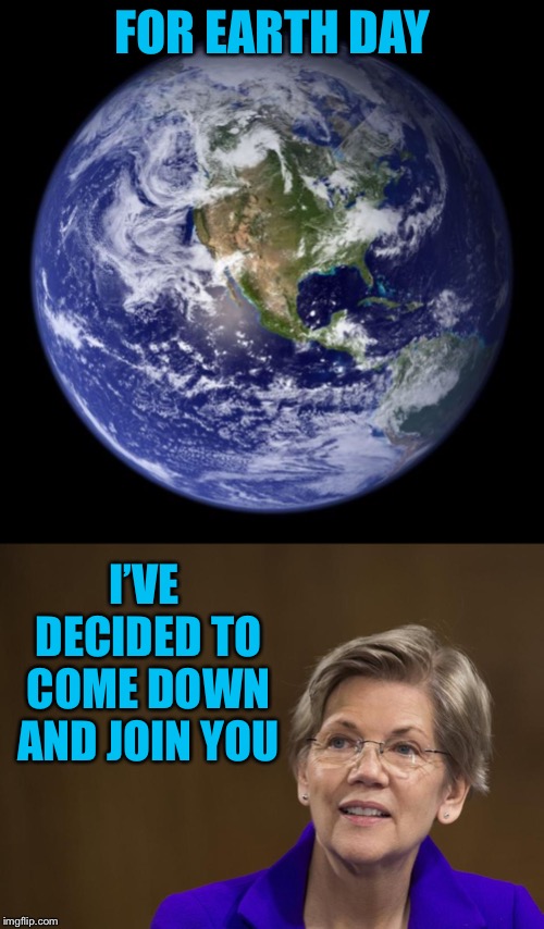 FOR EARTH DAY; I’VE DECIDED TO COME DOWN AND JOIN YOU | image tagged in earth,elizabeth warren | made w/ Imgflip meme maker