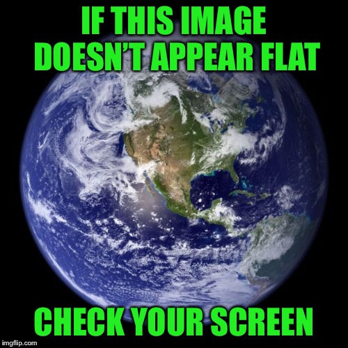 earth | IF THIS IMAGE DOESN’T APPEAR FLAT; CHECK YOUR SCREEN | image tagged in earth | made w/ Imgflip meme maker