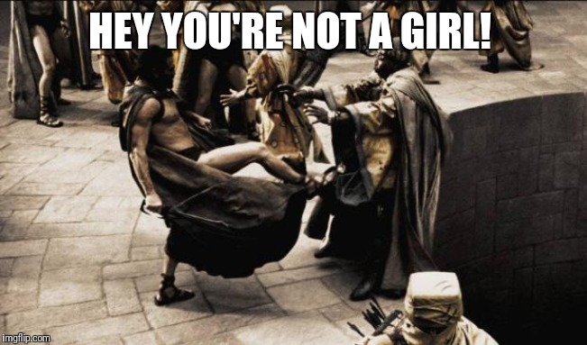 madness - this is sparta | HEY YOU'RE NOT A GIRL! | image tagged in madness - this is sparta | made w/ Imgflip meme maker