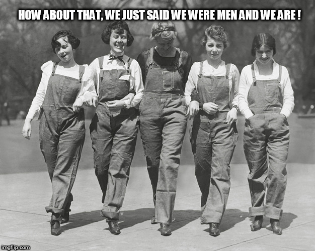 wo men | HOW ABOUT THAT, WE JUST SAID WE WERE MEN AND WE ARE ! | image tagged in wo men | made w/ Imgflip meme maker