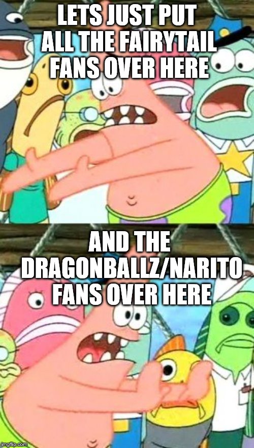 Put It Somewhere Else Patrick | LETS JUST PUT ALL THE FAIRYTAIL FANS OVER HERE; AND THE DRAGONBALLZ/NARITO FANS OVER HERE | image tagged in memes,put it somewhere else patrick | made w/ Imgflip meme maker