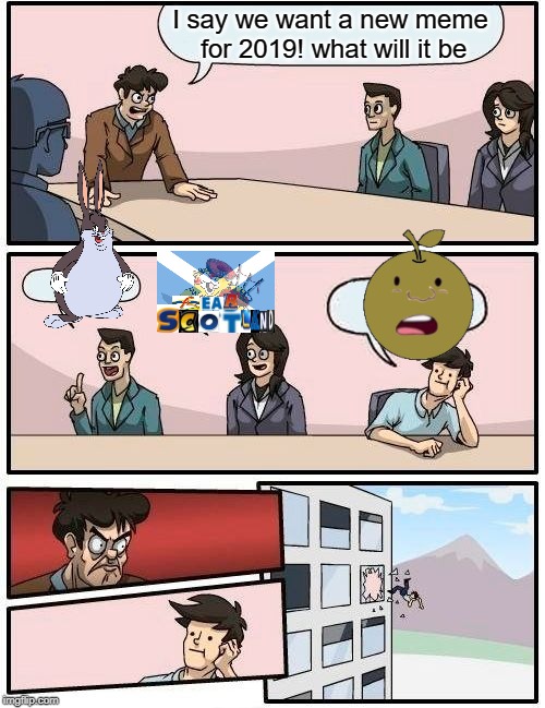 Boardroom Meeting Suggestion Meme | I say we want a new meme for 2019! what will it be | image tagged in memes,boardroom meeting suggestion | made w/ Imgflip meme maker