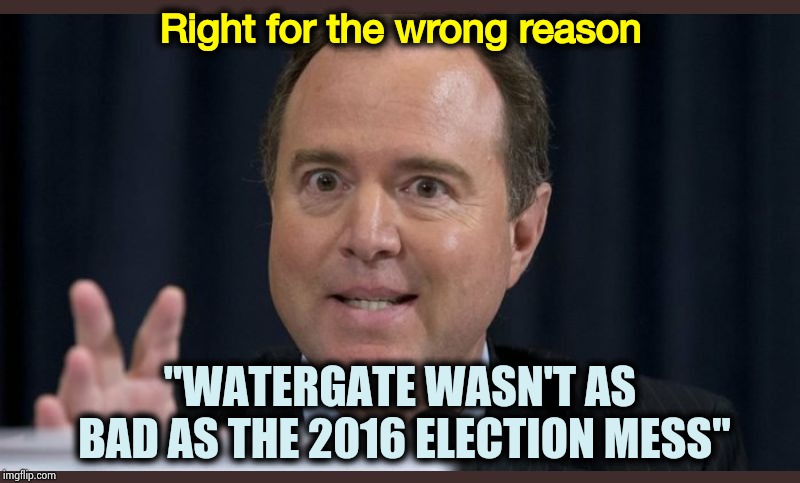 In an alternate universe known as "NeverTrump" | Right for the wrong reason; "WATERGATE WASN'T AS BAD AS THE 2016 ELECTION MESS" | image tagged in adam schiff,leaks,clueless,unacceptable,traitor,impeachment | made w/ Imgflip meme maker