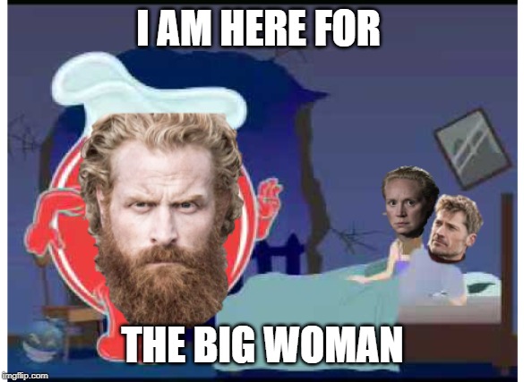 GOT MEME | I AM HERE FOR; THE BIG WOMAN | image tagged in game of thrones | made w/ Imgflip meme maker