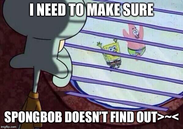 Squidward window | I NEED TO MAKE SURE SPONGBOB DOESN’T FIND OUT>~< | image tagged in squidward window | made w/ Imgflip meme maker