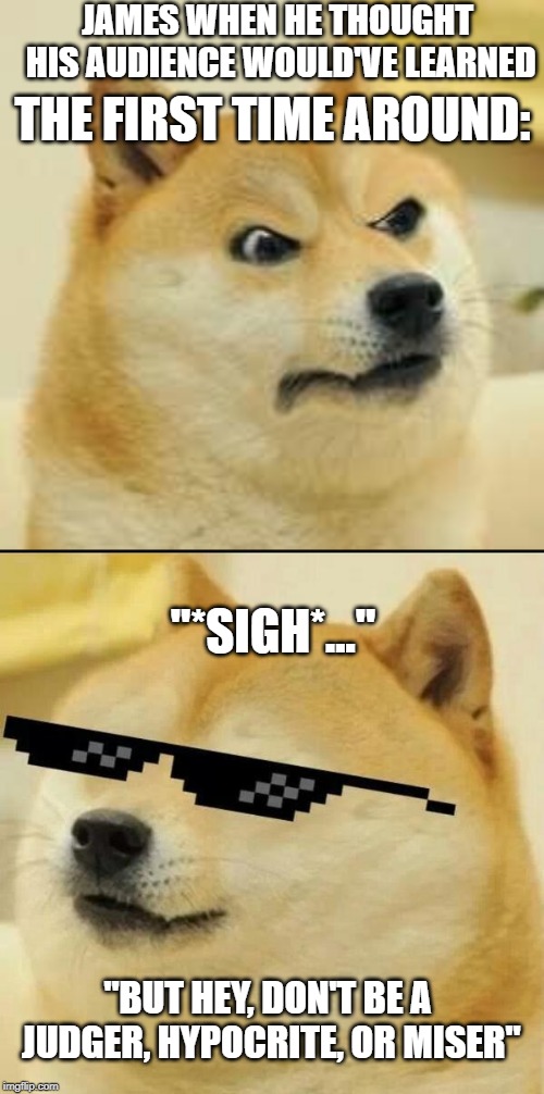 JAMES WHEN HE THOUGHT HIS AUDIENCE WOULD'VE LEARNED; THE FIRST TIME AROUND:; "*SIGH*..."; "BUT HEY, DON'T BE A JUDGER, HYPOCRITE, OR MISER" | image tagged in sunglass doge,angry doge | made w/ Imgflip meme maker