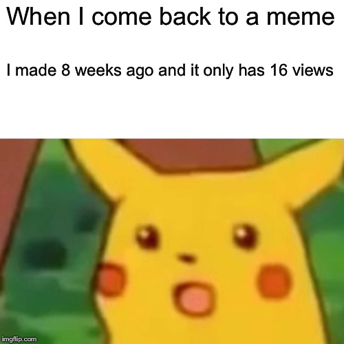Surprised Pikachu Meme | When I come back to a meme; I made 8 weeks ago and it only has 16 views | image tagged in memes,surprised pikachu | made w/ Imgflip meme maker