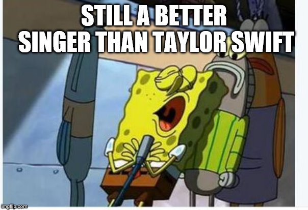 Spongebob singing | STILL A BETTER SINGER THAN TAYLOR SWIFT | image tagged in spongebob singing | made w/ Imgflip meme maker