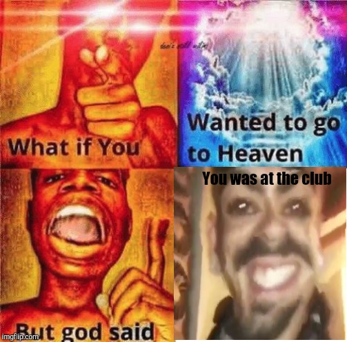 What if you wanted to go to heaven? | You was at the club | image tagged in what if you wanted to go to heaven | made w/ Imgflip meme maker