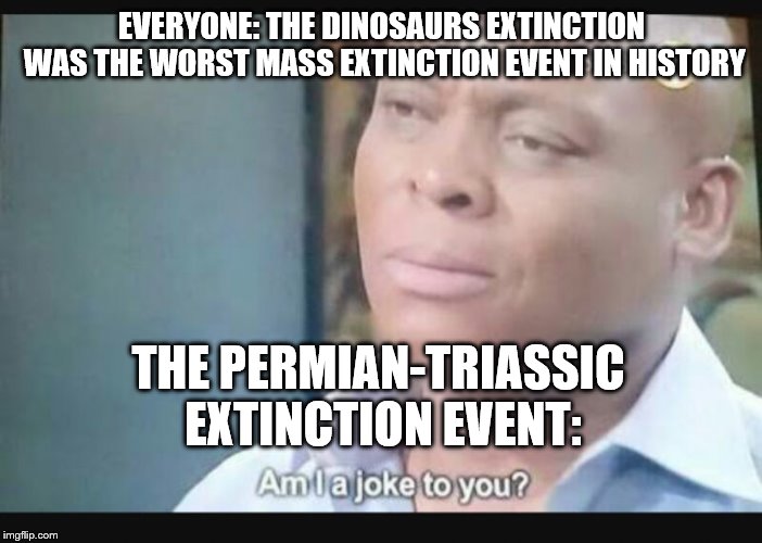 Am I a joke to you? | EVERYONE: THE DINOSAURS EXTINCTION WAS THE WORST MASS EXTINCTION EVENT IN HISTORY; THE PERMIAN-TRIASSIC EXTINCTION EVENT: | image tagged in am i a joke to you | made w/ Imgflip meme maker