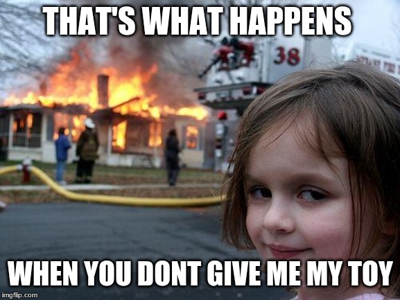 Disaster Girl | THAT'S WHAT HAPPENS; WHEN YOU DONT GIVE ME MY TOY | image tagged in memes,disaster girl | made w/ Imgflip meme maker