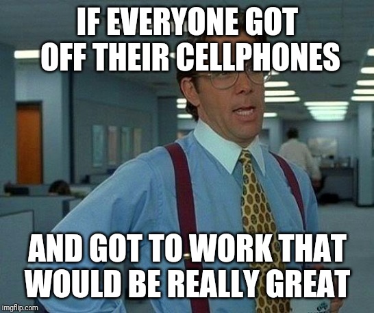 That Would Be Great | IF EVERYONE GOT OFF THEIR CELLPHONES; AND GOT TO WORK THAT WOULD BE REALLY GREAT | image tagged in memes,that would be great | made w/ Imgflip meme maker