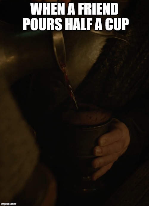 Half a cup |  WHEN A FRIEND POURS HALF A CUP | image tagged in game of thrones,half a cup | made w/ Imgflip meme maker