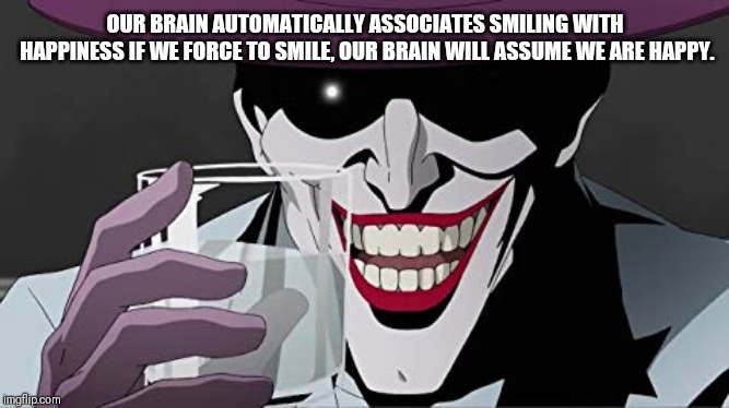 Joker Smiling with Water | OUR BRAIN AUTOMATICALLY ASSOCIATES SMILING WITH HAPPINESS IF WE FORCE TO SMILE, OUR BRAIN WILL ASSUME WE ARE HAPPY. | image tagged in joker smiling with water | made w/ Imgflip meme maker