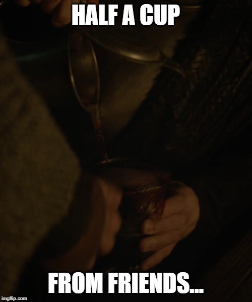  HALF A CUP; FROM FRIENDS... | image tagged in game of thrones,half a cup,friends | made w/ Imgflip meme maker