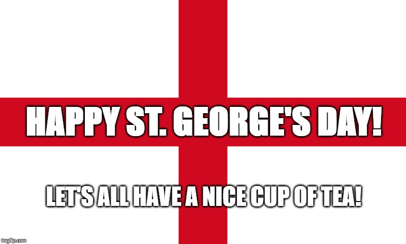 Flag of St. George |  HAPPY ST. GEORGE'S DAY! LET'S ALL HAVE A NICE CUP OF TEA! | image tagged in flag of st george | made w/ Imgflip meme maker