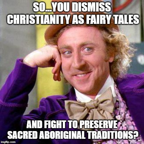 Willy Wonka Blank | SO...YOU DISMISS CHRISTIANITY AS FAIRY TALES; AND FIGHT TO PRESERVE SACRED ABORIGINAL TRADITIONS? | image tagged in willy wonka blank | made w/ Imgflip meme maker