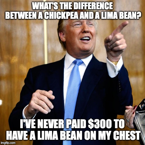 Donal Trump Birthday | WHAT'S THE DIFFERENCE BETWEEN A CHICKPEA AND A LIMA BEAN? I'VE NEVER PAID $300 TO HAVE A LIMA BEAN ON MY CHEST | image tagged in donal trump birthday,pun | made w/ Imgflip meme maker