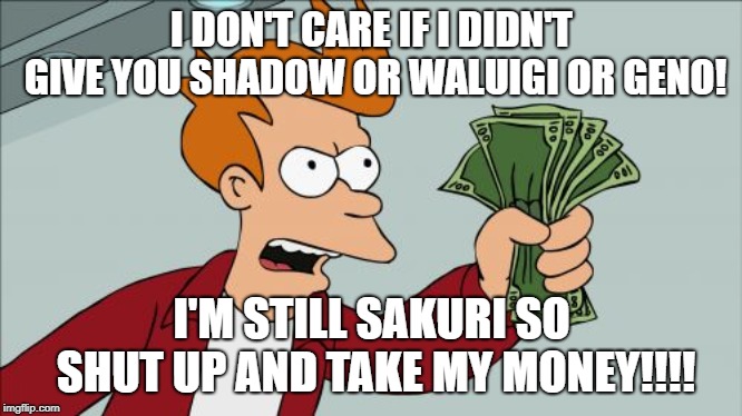 Shut Up And Take My Money Fry | I DON'T CARE IF I DIDN'T GIVE YOU SHADOW OR WALUIGI OR GENO! I'M STILL SAKURI SO SHUT UP AND TAKE MY MONEY!!!! | image tagged in memes,shut up and take my money fry | made w/ Imgflip meme maker