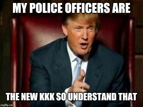 Donald Trump | MY POLICE OFFICERS ARE; THE NEW KKK SO UNDERSTAND THAT | image tagged in donald trump | made w/ Imgflip meme maker