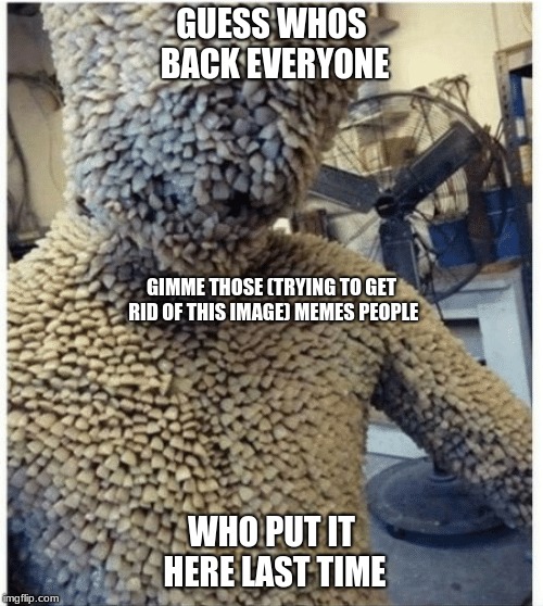 TOOTH FAIRY KILLER | GUESS WHOS BACK EVERYONE; GIMME THOSE (TRYING TO GET RID OF THIS IMAGE) MEMES PEOPLE; WHO PUT IT HERE LAST TIME | image tagged in just for fun | made w/ Imgflip meme maker