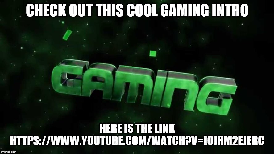 Gaming intro | CHECK OUT THIS COOL GAMING INTRO; HERE IS THE LINK HTTPS://WWW.YOUTUBE.COM/WATCH?V=IOJRM2EJERC | image tagged in gaming | made w/ Imgflip meme maker