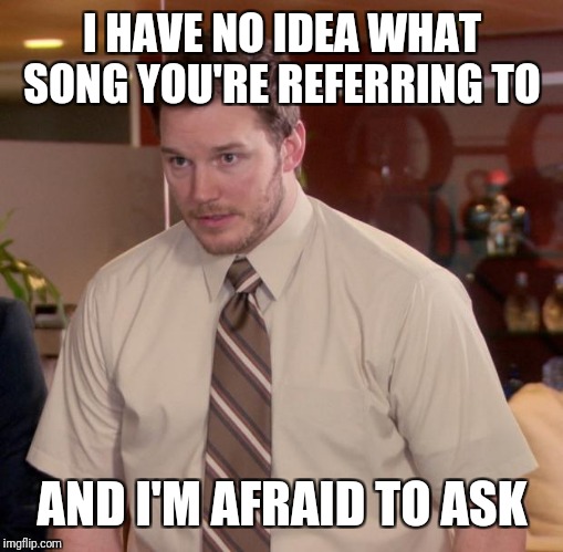 Afraid To Ask Andy Meme | I HAVE NO IDEA WHAT SONG YOU'RE REFERRING TO AND I'M AFRAID TO ASK | image tagged in memes,afraid to ask andy | made w/ Imgflip meme maker