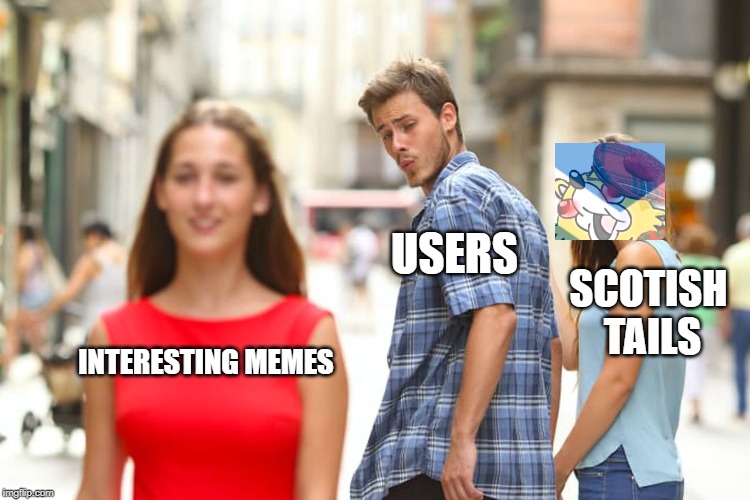 Distracted Boyfriend | USERS; SCOTISH TAILS; INTERESTING MEMES | image tagged in memes,distracted boyfriend | made w/ Imgflip meme maker