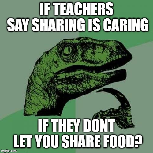 Philosoraptor Meme | IF TEACHERS SAY SHARING IS CARING; IF THEY DONT LET YOU SHARE FOOD? | image tagged in memes,philosoraptor | made w/ Imgflip meme maker