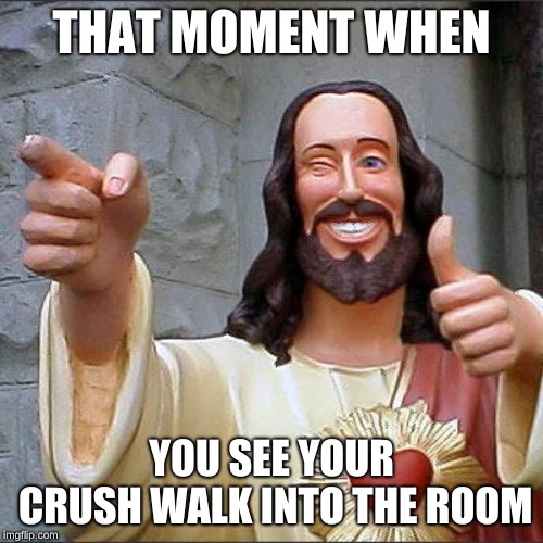 Buddy Christ Meme | THAT MOMENT WHEN; YOU SEE YOUR CRUSH WALK INTO THE ROOM | image tagged in memes,buddy christ | made w/ Imgflip meme maker