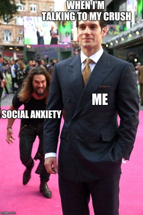 Jason Momoa Henry Cavill Meme | WHEN I'M TALKING TO MY CRUSH; ME; SOCIAL ANXIETY | image tagged in jason momoa henry cavill meme | made w/ Imgflip meme maker