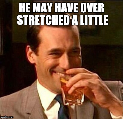 man laughing scotch glass | HE MAY HAVE OVER STRETCHED A LITTLE | image tagged in man laughing scotch glass | made w/ Imgflip meme maker