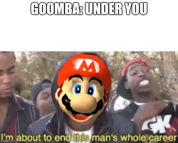 I am about to end this man’s whole career | GOOMBA: UNDER YOU | image tagged in i am about to end this mans whole career | made w/ Imgflip meme maker