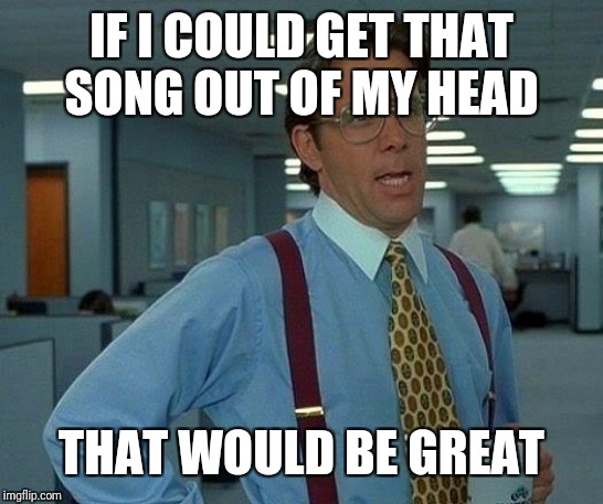 That Would Be Great Meme | IF I COULD GET THAT SONG OUT OF MY HEAD THAT WOULD BE GREAT | image tagged in memes,that would be great | made w/ Imgflip meme maker