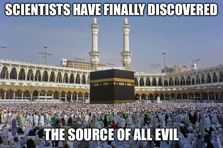 Mecca | SCIENTISTS HAVE FINALLY DISCOVERED; THE SOURCE OF ALL EVIL | image tagged in mecca | made w/ Imgflip meme maker