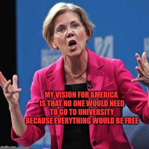 Elizabeth Warren | MY VISION FOR AMERICA IS THAT NO ONE WOULD NEED TO GO TO UNIVERSITY BECAUSE EVERYTHING WOULD BE FREE | image tagged in elizabeth warren | made w/ Imgflip meme maker